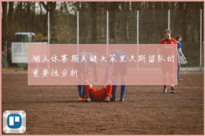 湖人休赛期关键决策里夫斯留队的重要性分析