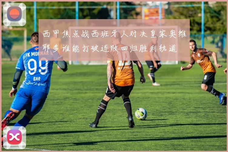 西甲焦点战西班牙人对决皇家奥维耶多谁能打破连败回归胜利轨道