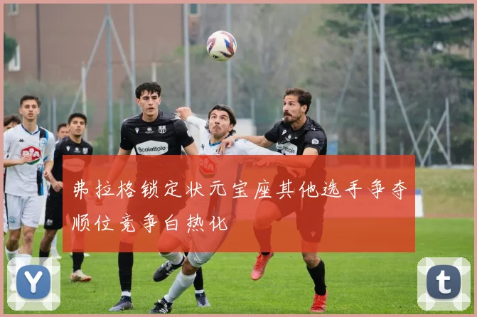 弗拉格锁定状元宝座其他选手争夺顺位竞争白热化