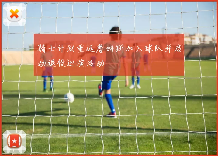 骑士计划重返詹姆斯加入球队并启动退役巡演活动