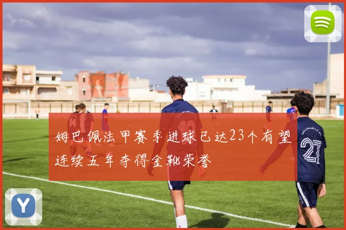 姆巴佩法甲赛季进球已达23个有望连续五年夺得金靴荣誉